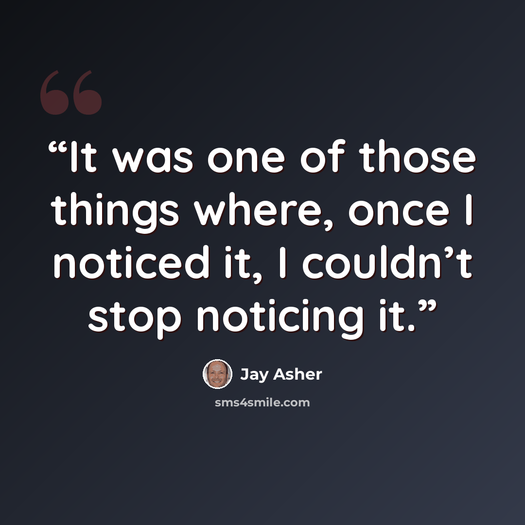 “It was one of those things where, once I noticed it, I couldn’t stop noticing it.” quote by Jay Asher