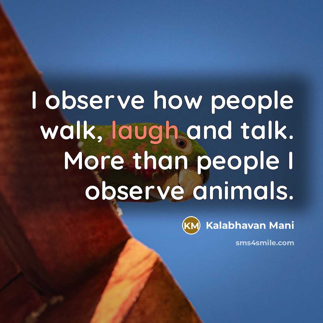 “I observe how people walk, laugh and talk. More than people I observe animals.” quote by Kalabhavan Mani