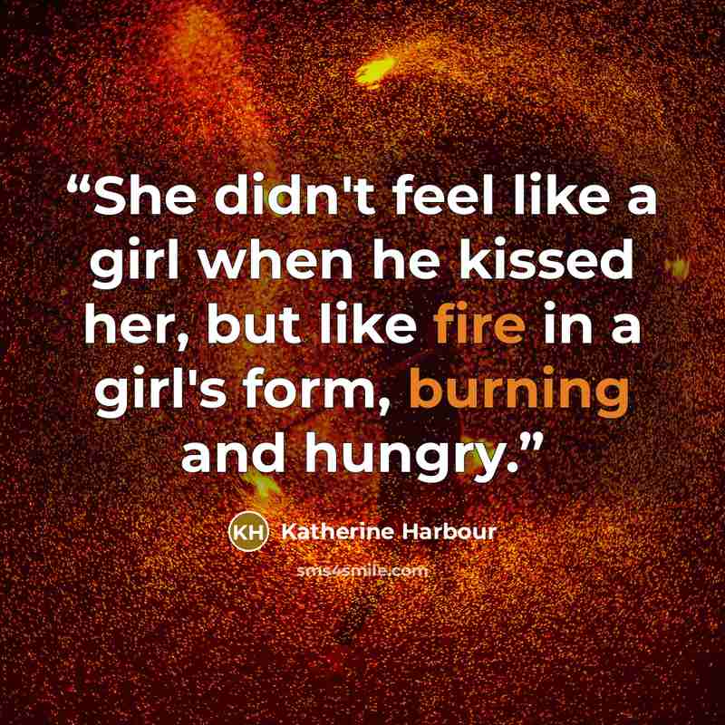 “She didn't feel like a girl when he kissed her, but like fire in a girl's form, burning and hungry.” quote by Katherine Harbour