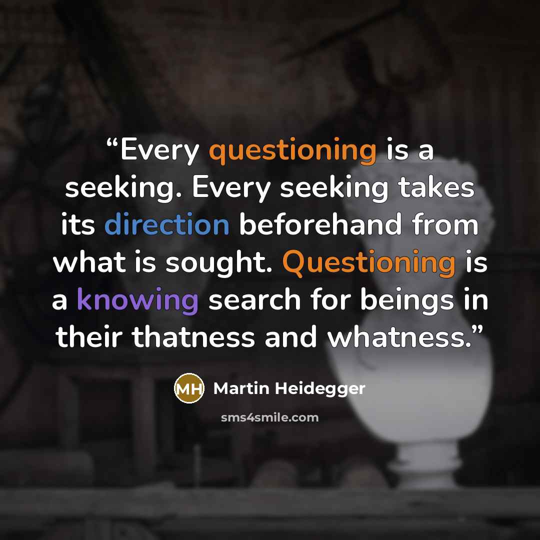 “Every questioning is a seeking. Every seeking takes its direction beforehand from what is sought. Questioning is a knowing search for beings in their thatness and whatness.” quote by Martin Heidegger