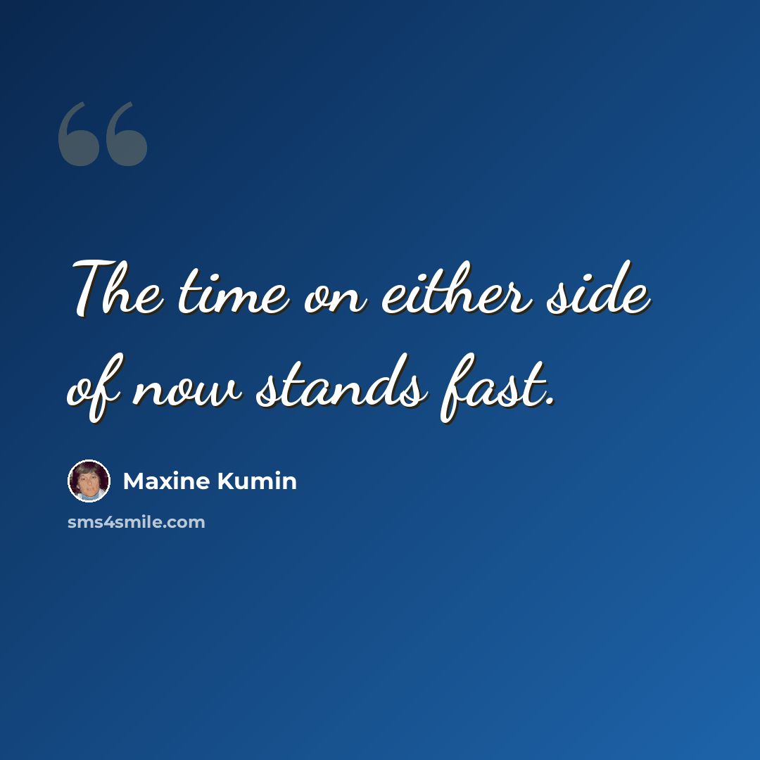 “The time on either side of now stands fast.” quote by Maxine Kumin
