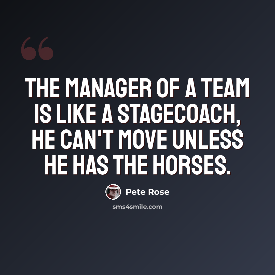 “The manager of a team is like a stagecoach, he can't move unless he has the horses.” quote by Pete Rose