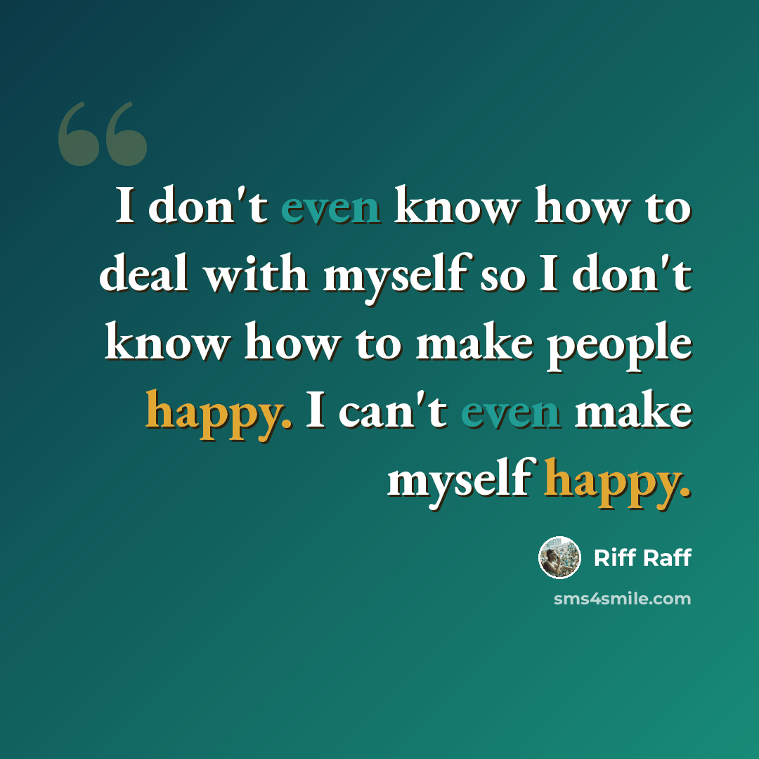 “I don't even know how to deal with myself so I don't know how to make people happy. I can't even make myself happy.” quote by Riff Raff