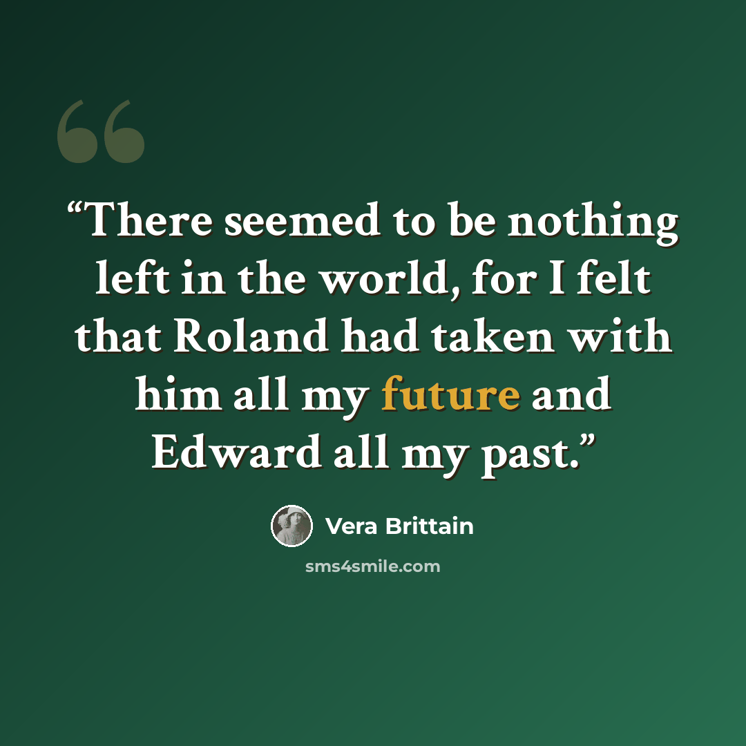 “There seemed to be nothing left in the world, for I felt that Roland had taken with him all my future and Edward all my past.” quote by Vera Brittain