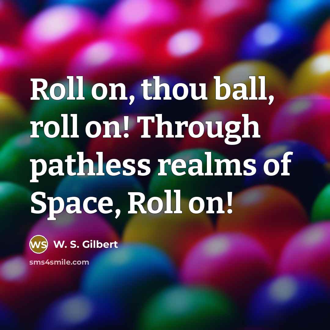 “Roll on, thou ball, roll on! Through pathless realms of Space, Roll on!” quote by W. S. Gilbert