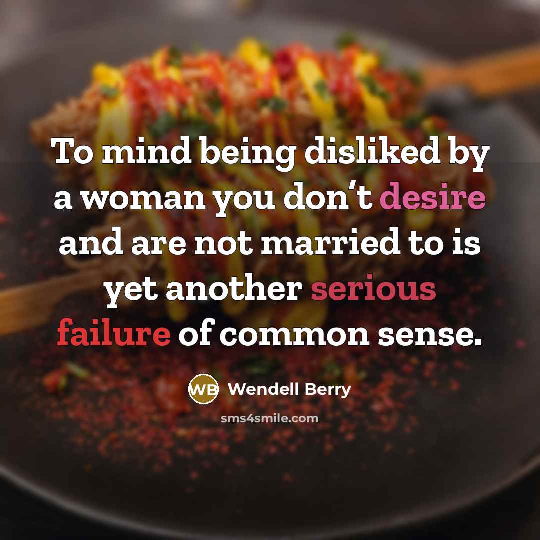 “To mind being disliked by a woman you don’t desire and are not married to is yet another serious failure of common sense.” quote by Wendell Berry