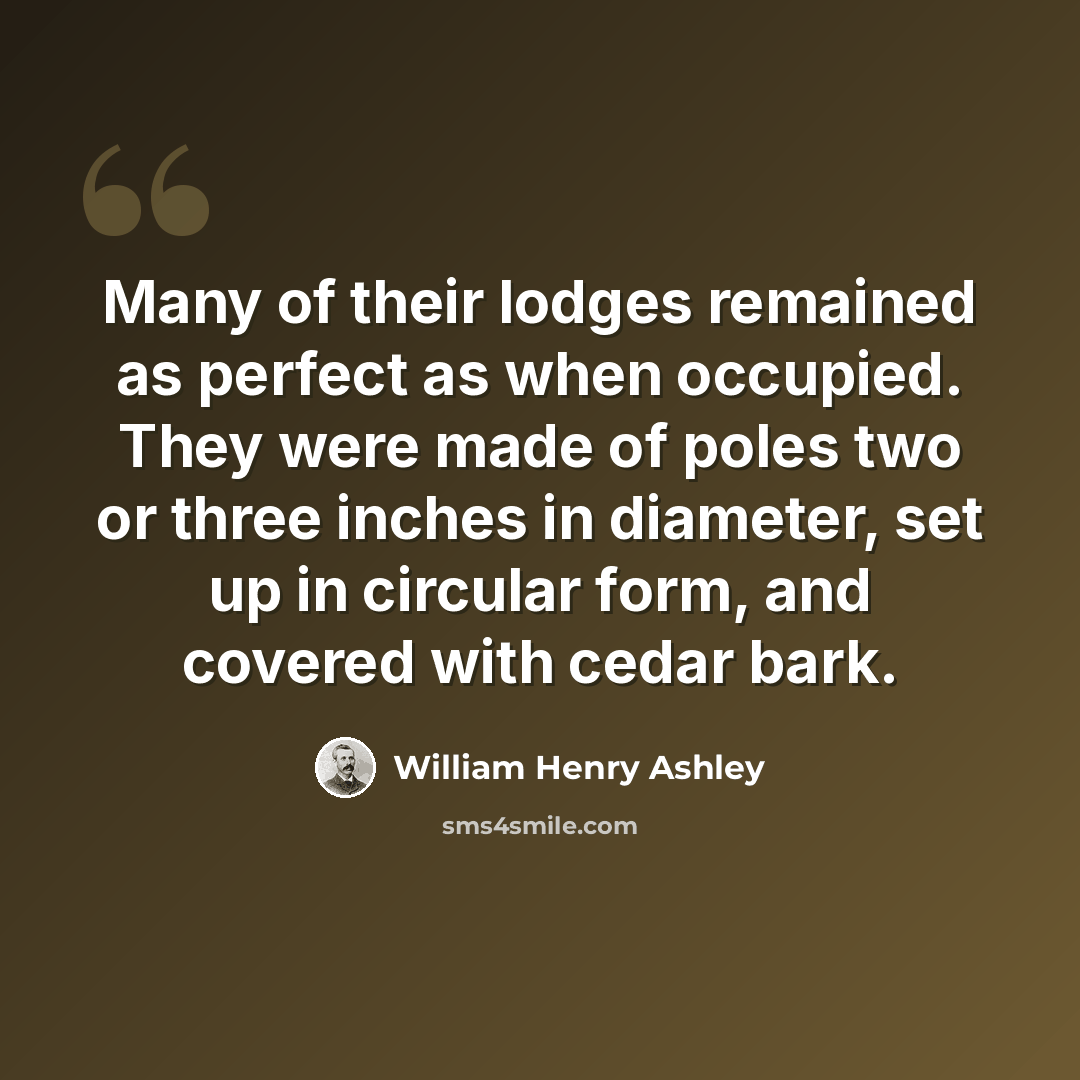 “Many of their lodges remained as perfect as when occupied. They were made of poles two or three inches in diameter, set up in circular form, and covered with cedar bark.” quote by William Henry Ashley