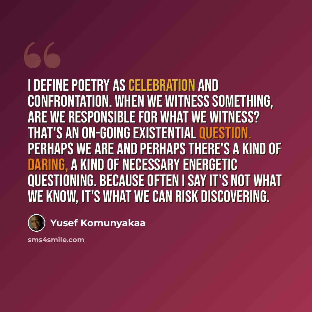 “I define poetry as celebration and confrontation. When we witness something, are we responsible for what we witness? That's an on-going existential question. Perhaps we are and perhaps there's a kind of daring, a kind of necessary energetic questioning. Because often I say it's not what we know…” quote by Yusef Komunyakaa