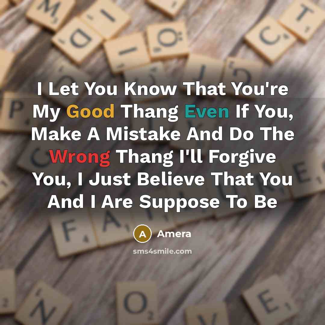 “I Let You Know That You're My Good Thang Even If You, Make A Mistake And Do The Wrong Thang I'll Forgive You, I Just Believe That You And I Are Suppose To Be” quote by Amera