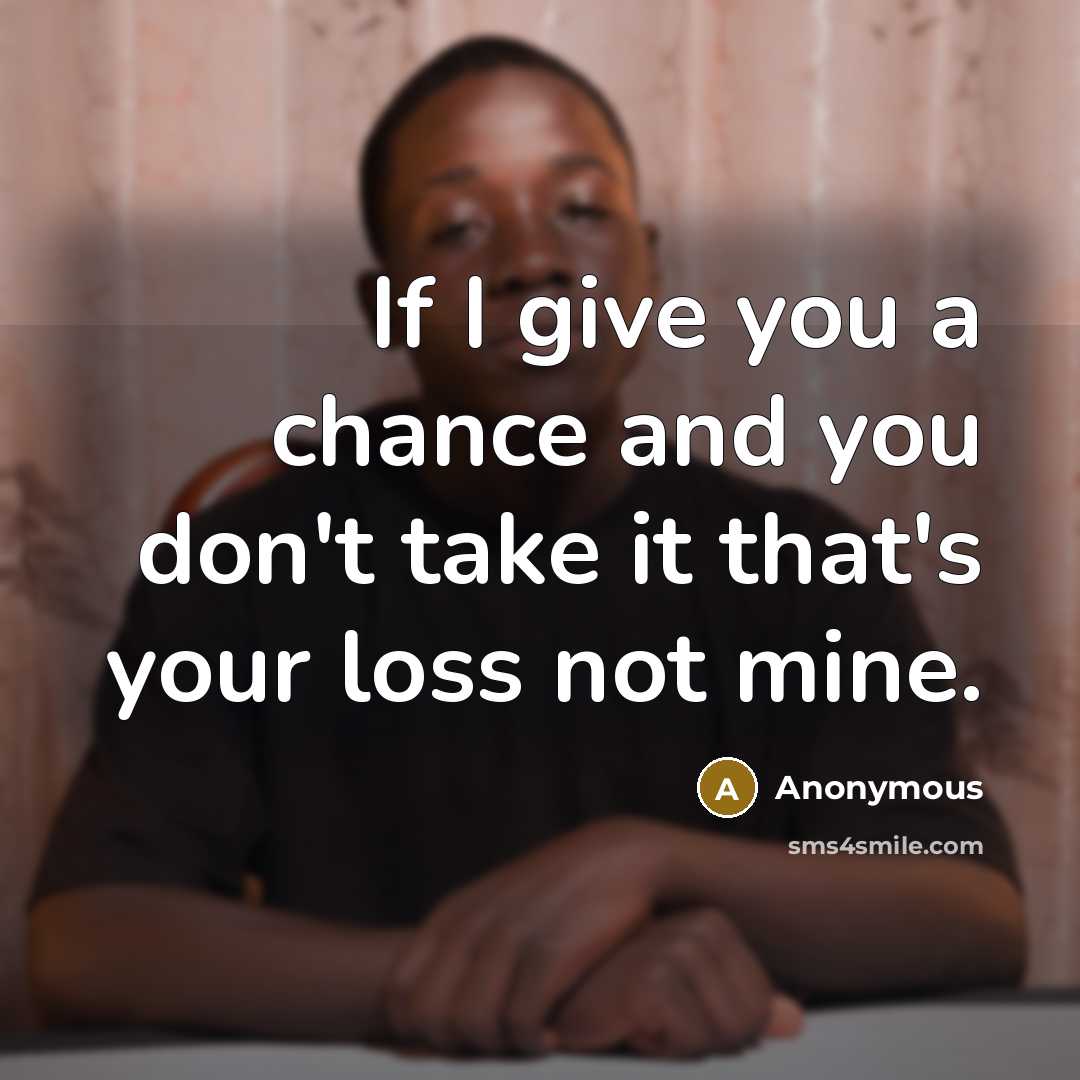 “If I give you a chance and you don't take it that's your loss not mine.” quote by Anonymous