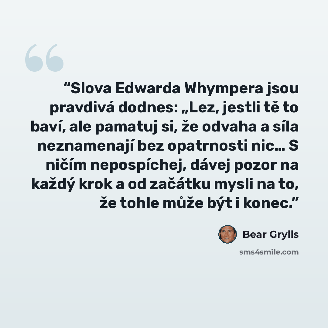 “Slova Edwarda Whympera jsou pravdivá dodnes: „Lez, jestli tě to baví, ale pamatuj si, že odvaha a síla neznamenají bez opatrnosti nic… S ničím nepospíchej, dávej pozor na každý krok a od začátku mysli na to, že tohle může být i konec.” quote by Bear Grylls