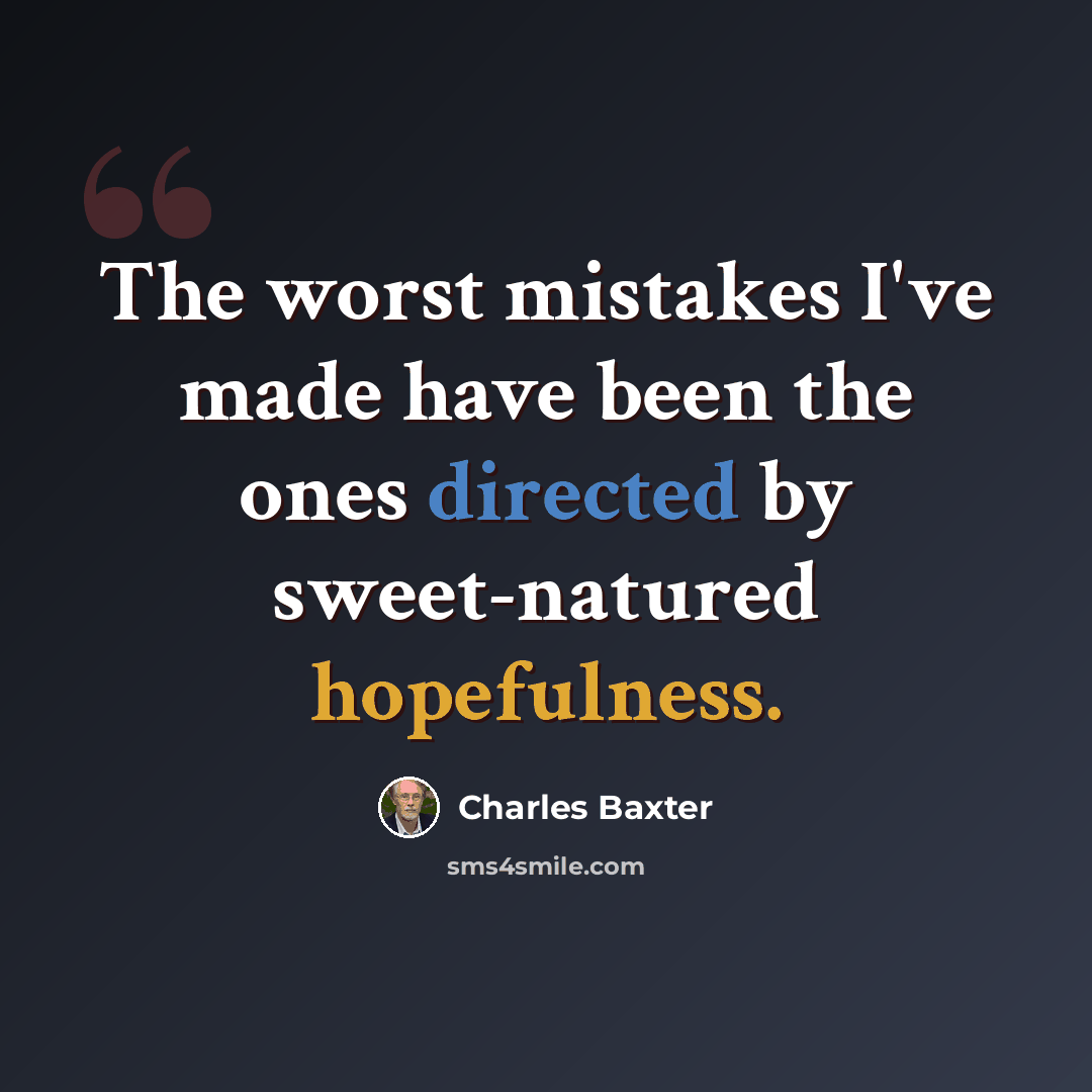 “The worst mistakes I've made have been the ones directed by sweet-natured hopefulness.” quote by Charles Baxter