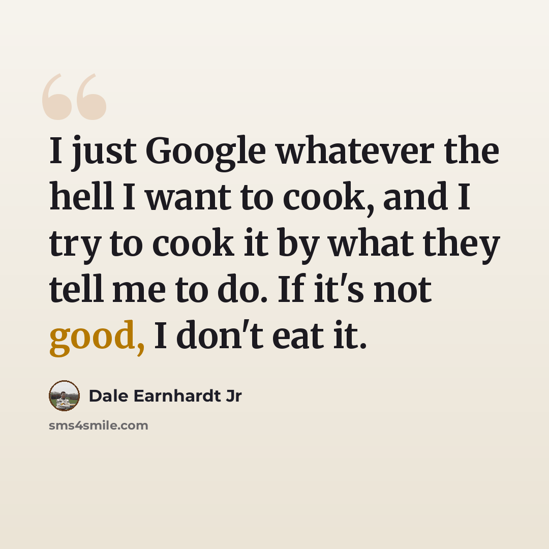 “I just Google whatever the hell I want to cook, and I try to cook it by what they tell me to do. If it's not good, I don't eat it.” quote by Dale Earnhardt Jr