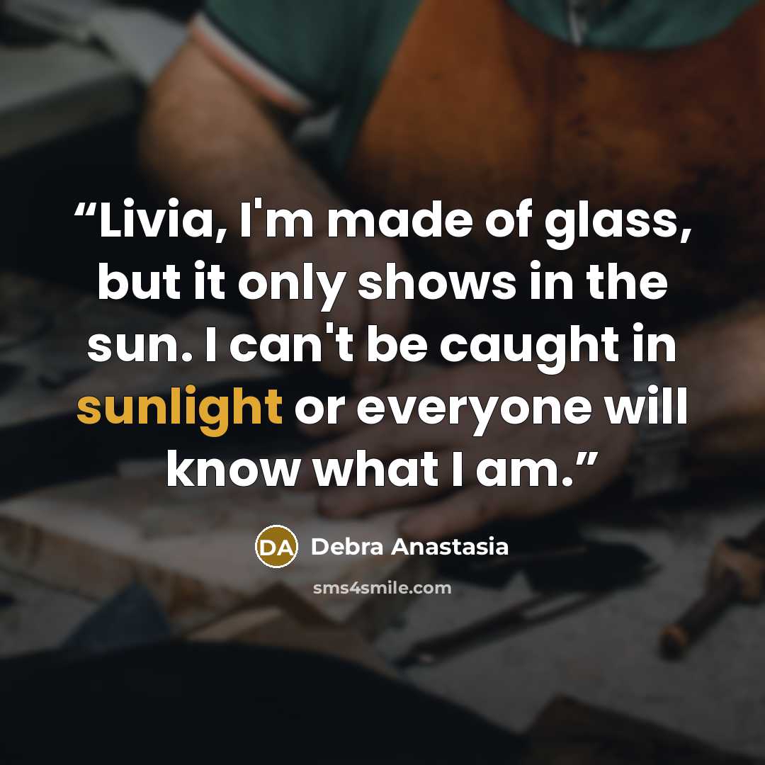 “Livia, I'm made of glass, but it only shows in the sun. I can't be caught in sunlight or everyone will know what I am.” quote by Debra Anastasia