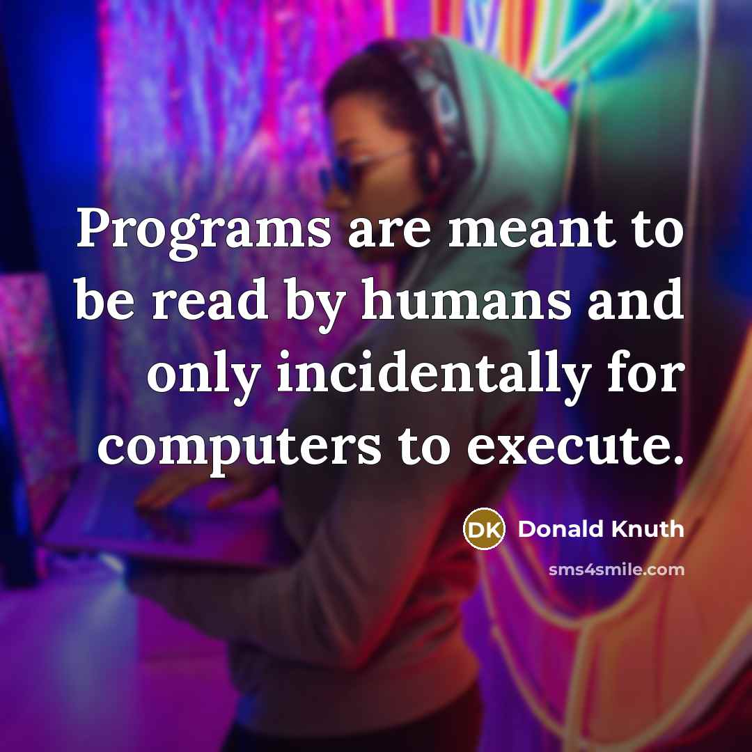 “Programs are meant to be read by humans and only incidentally for computers to execute.” quote by Donald Knuth