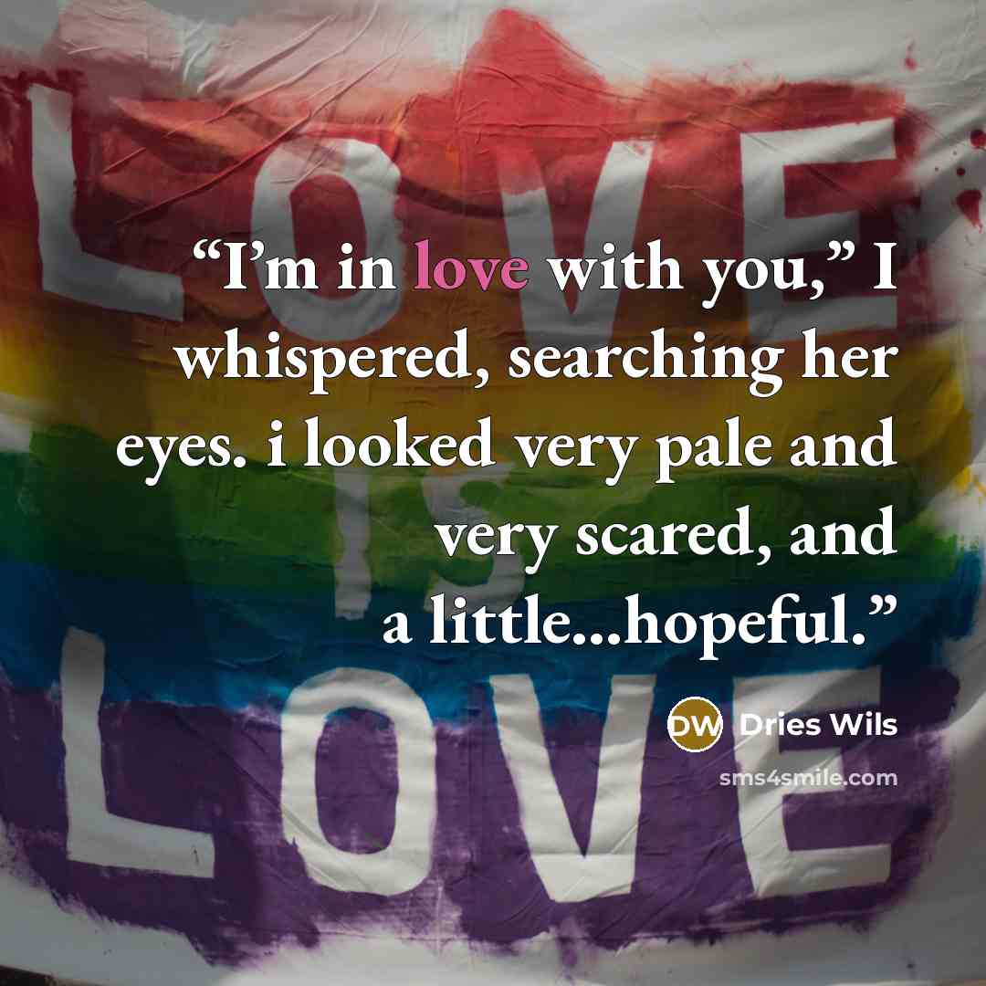 “I’m in love with you,” I whispered, searching her eyes. i looked very pale and very scared, and a little…hopeful.” quote by Dries Wils