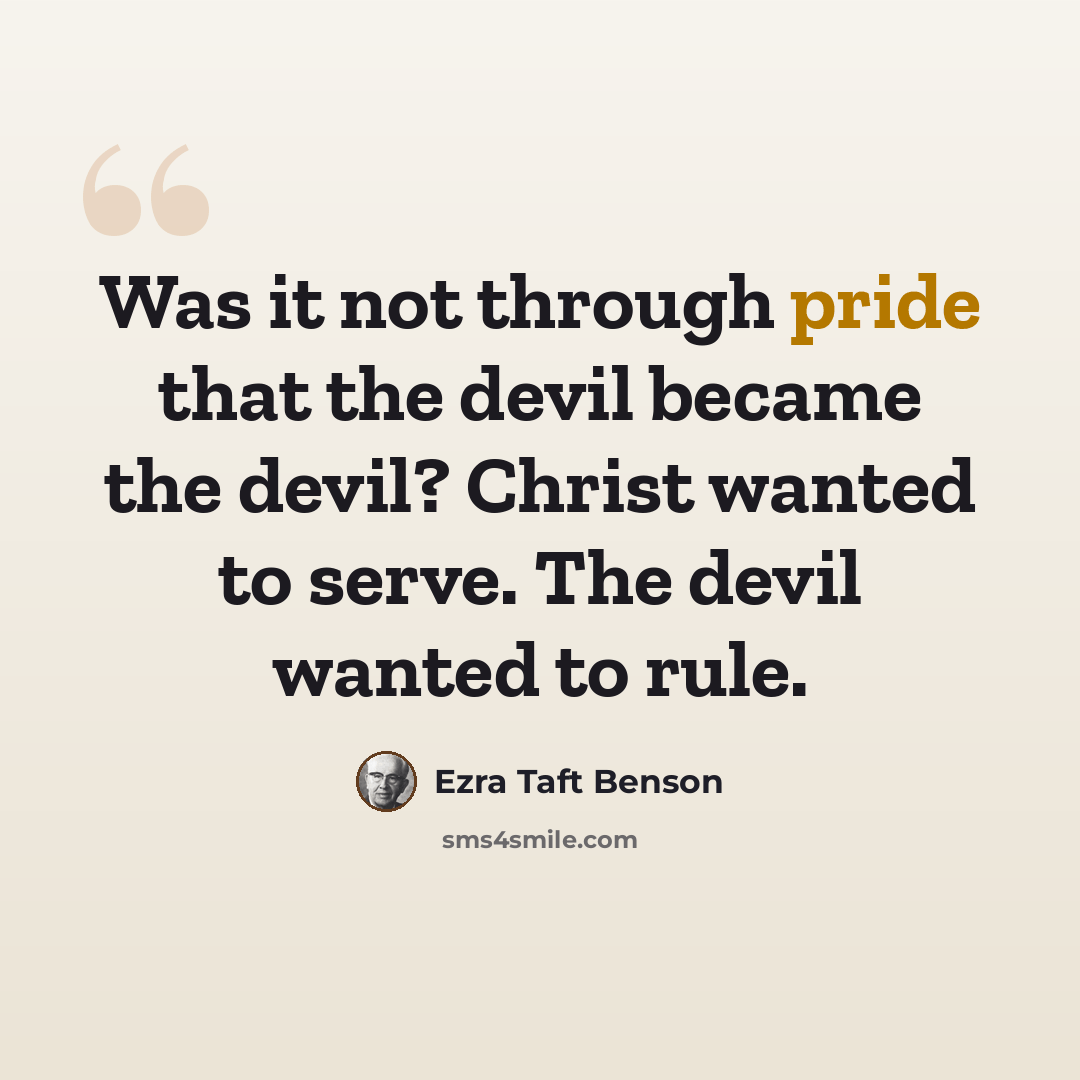 “Was it not through pride that the devil became the devil? Christ wanted to serve. The devil wanted to rule.” quote by Ezra Taft Benson