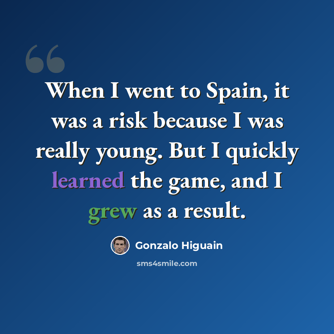 “When I went to Spain, it was a risk because I was really young. But I quickly learned the game, and I grew as a result.” quote by Gonzalo Higuain