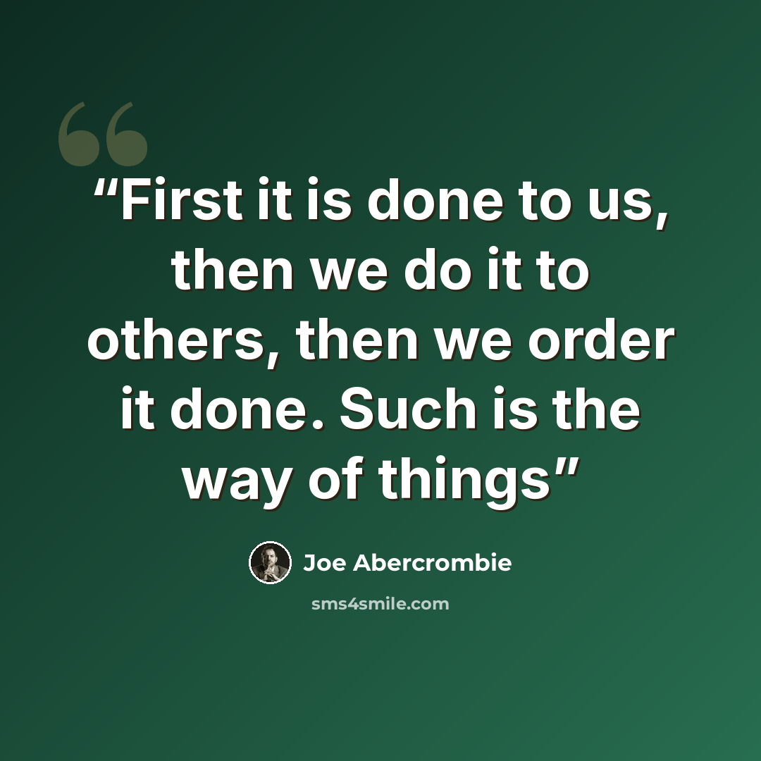 “First it is done to us, then we do it to others, then we order it done. Such is the way of things” quote by Joe Abercrombie