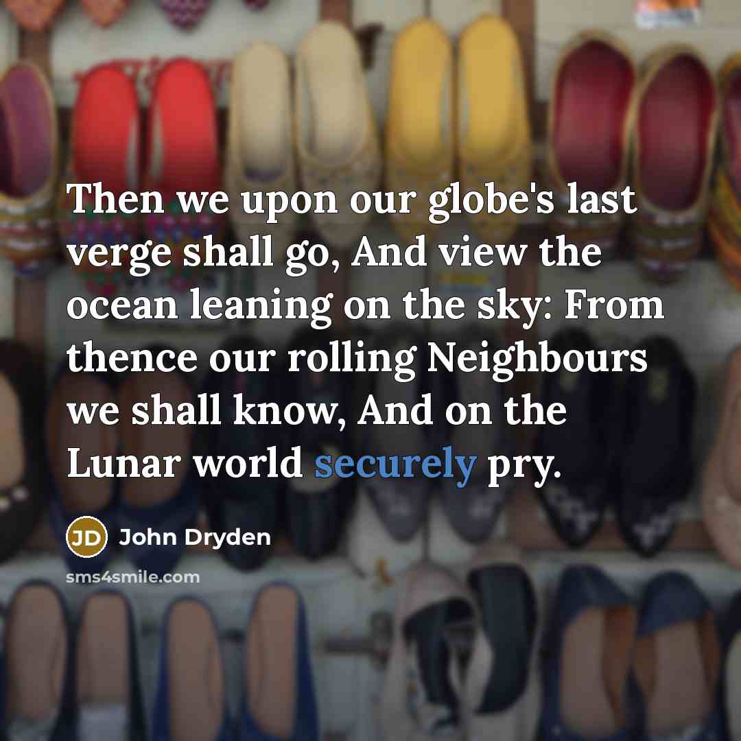 “Then we upon our globe's last verge shall go, And view the ocean leaning on the sky: From thence our rolling Neighbours we shall know, And on the Lunar world securely pry.” quote by John Dryden