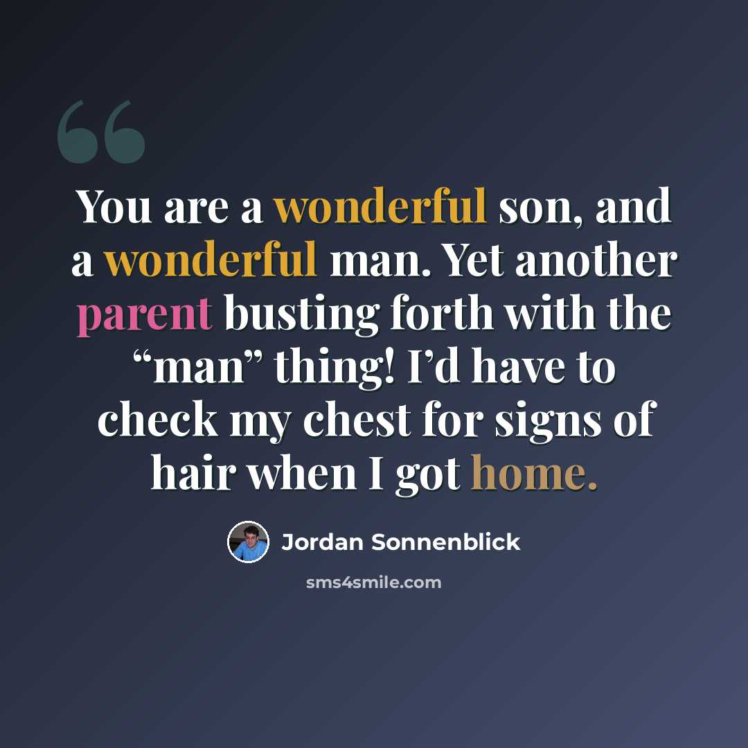 “You are a wonderful son, and a wonderful man. Yet another parent busting forth with the “man” thing! I’d have to check my chest for signs of hair when I got home.” quote by Jordan Sonnenblick