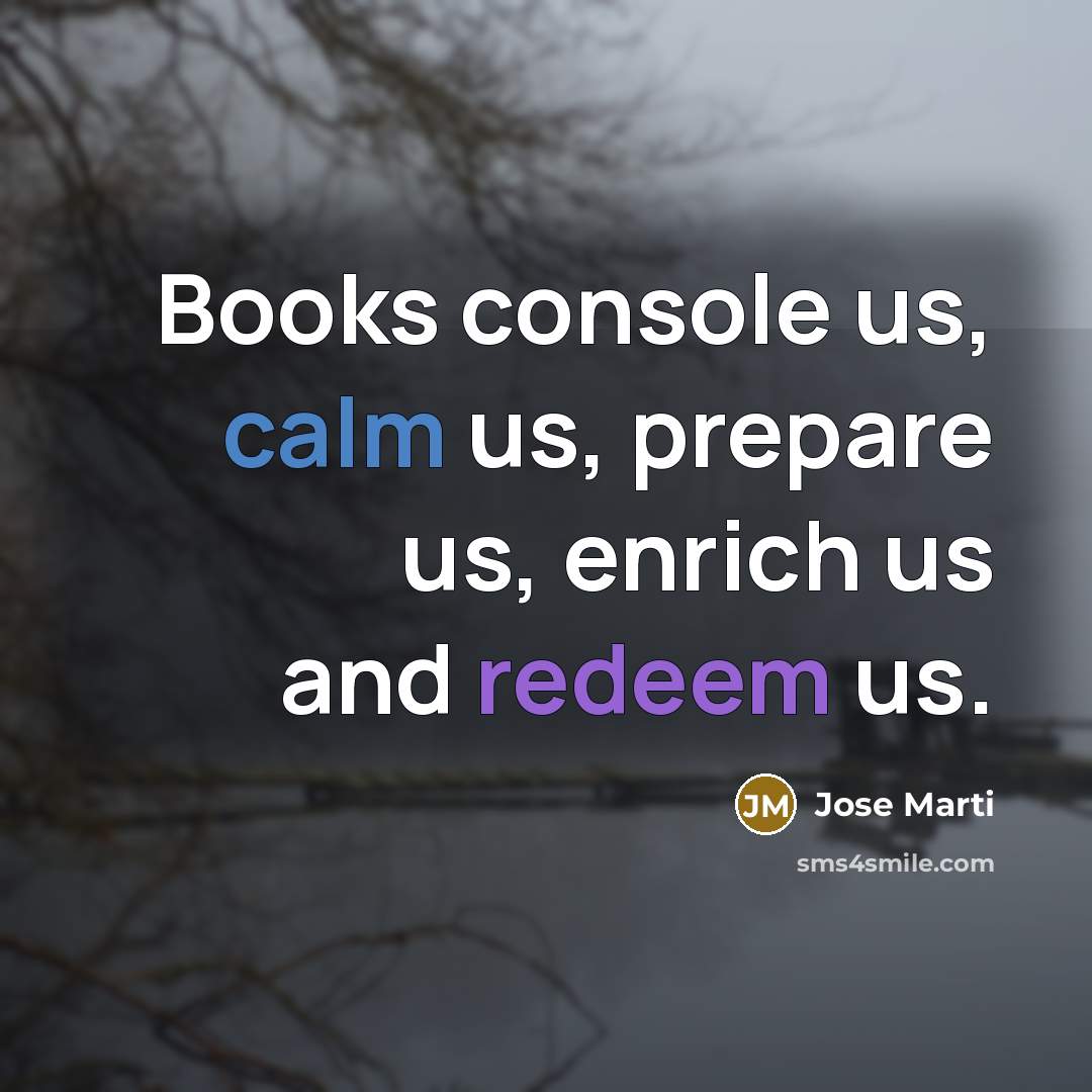 “Books console us, calm us, prepare us, enrich us and redeem us.” quote by Jose Marti