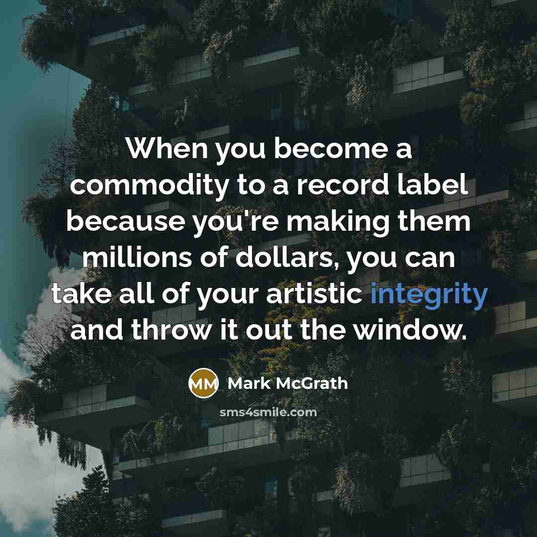 “When you become a commodity to a record label because you're making them millions of dollars, you can take all of your artistic integrity and throw it out the window.” quote by Mark McGrath