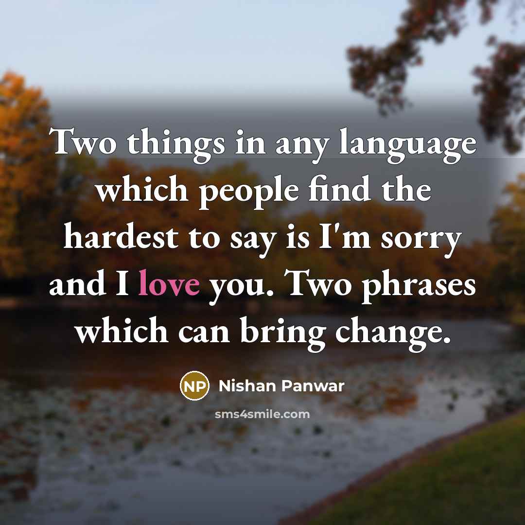 “Two things in any language which people find the hardest to say is I'm sorry and I love you. Two phrases which can bring change.” quote by Nishan Panwar