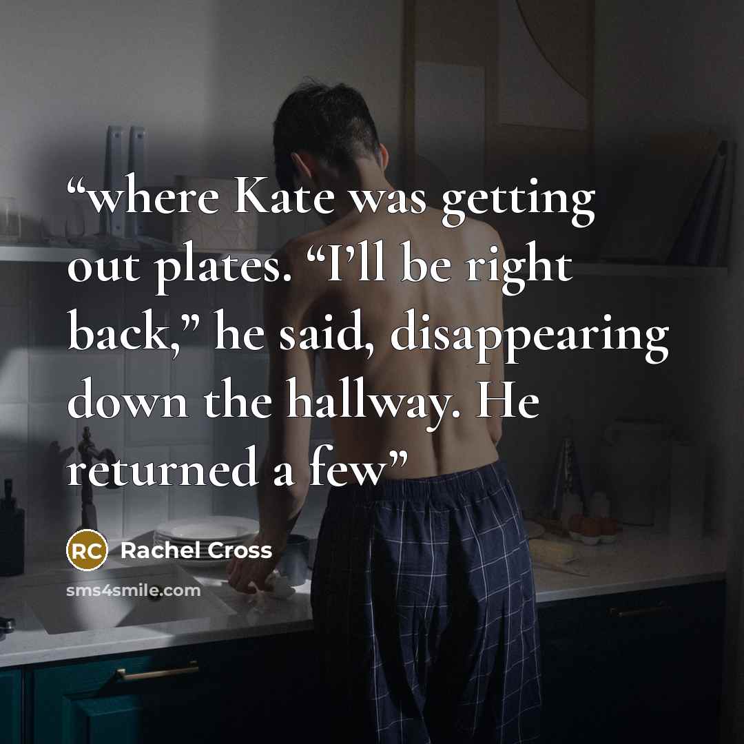 “where Kate was getting out plates. “I’ll be right back,” he said, disappearing down the hallway. He returned a few” quote by Rachel Cross