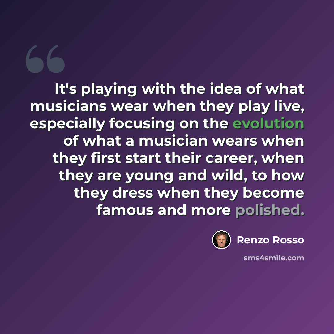 “It's playing with the idea of what musicians wear when they play live, especially focusing on the evolution of what a musician wears when they first start their career, when they are young and wild, to how they dress when they become famous and more polished.” quote by Renzo Rosso