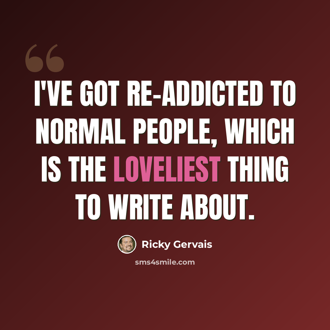 “I've got re-addicted to normal people, which is the loveliest thing to write about.” quote by Ricky Gervais