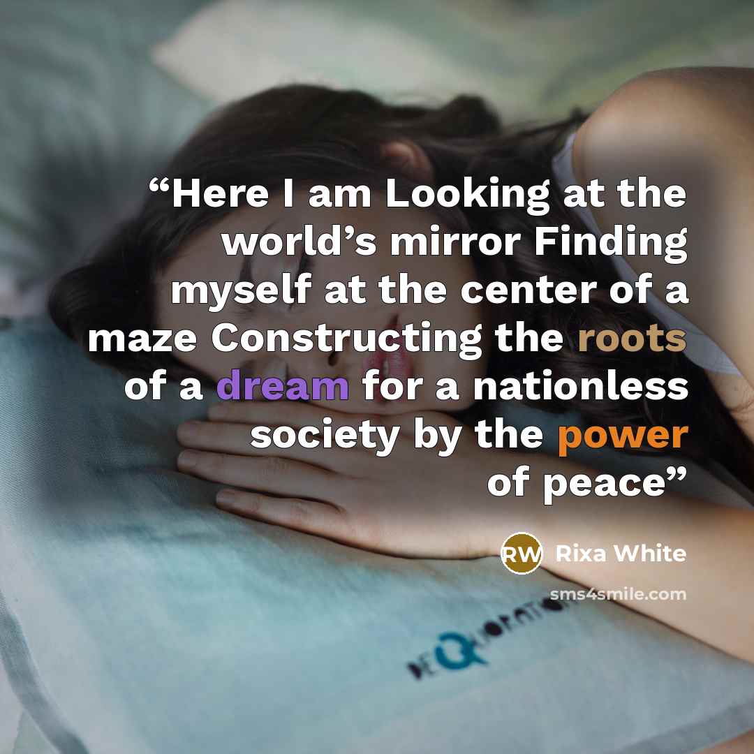“Here I am Looking at the world’s mirror Finding myself at the center of a maze Constructing the roots of a dream for a nationless society by the power of peace” quote by Rixa White