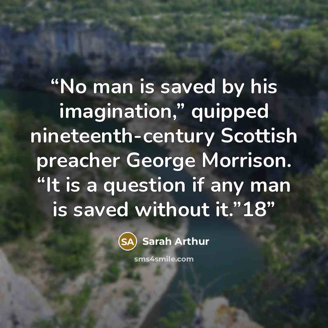 “No man is saved by his imagination,” quipped nineteenth-century Scottish preacher George Morrison. “It is a question if any man is saved without it.”18” quote by Sarah Arthur