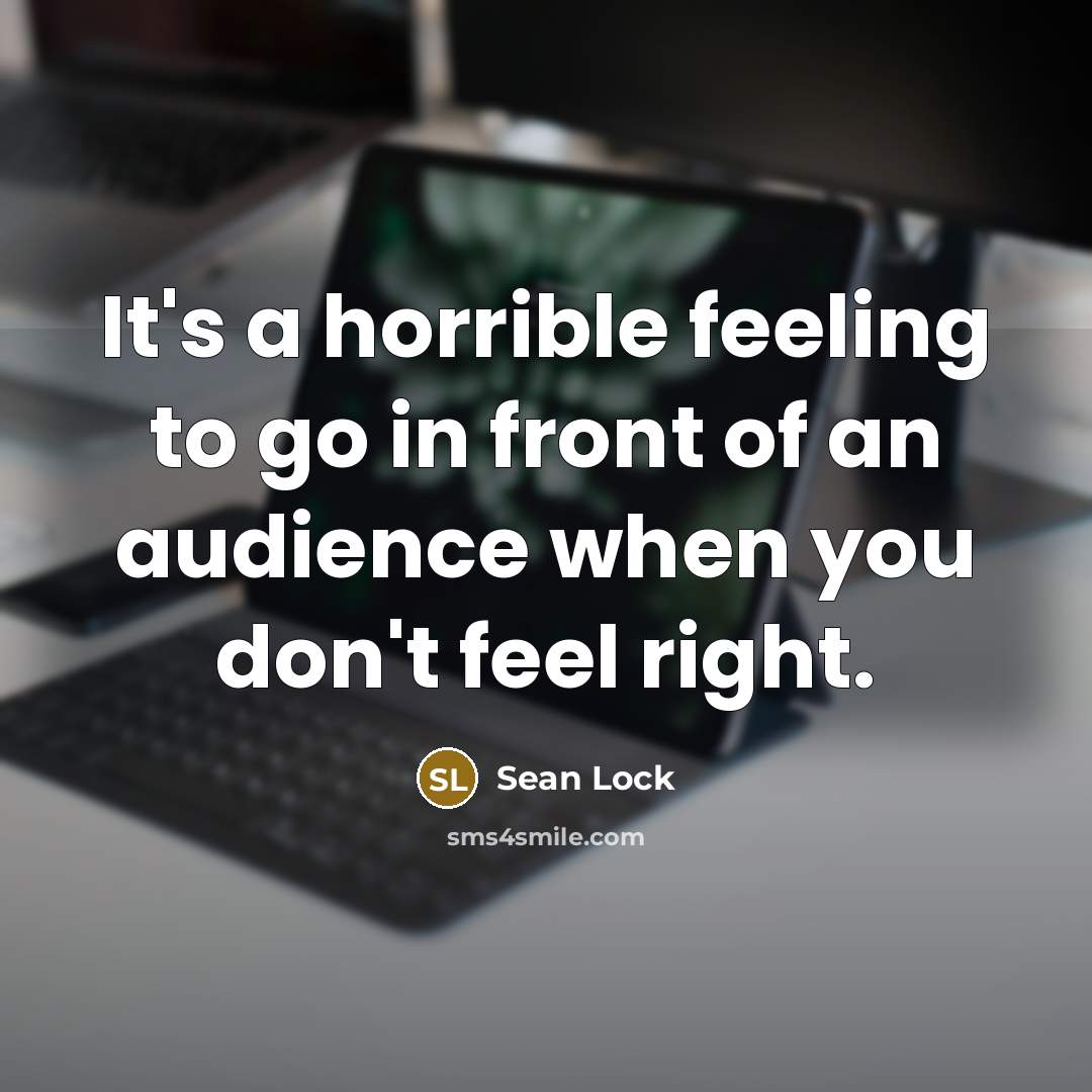 “It's a horrible feeling to go in front of an audience when you don't feel right.” quote by Sean Lock