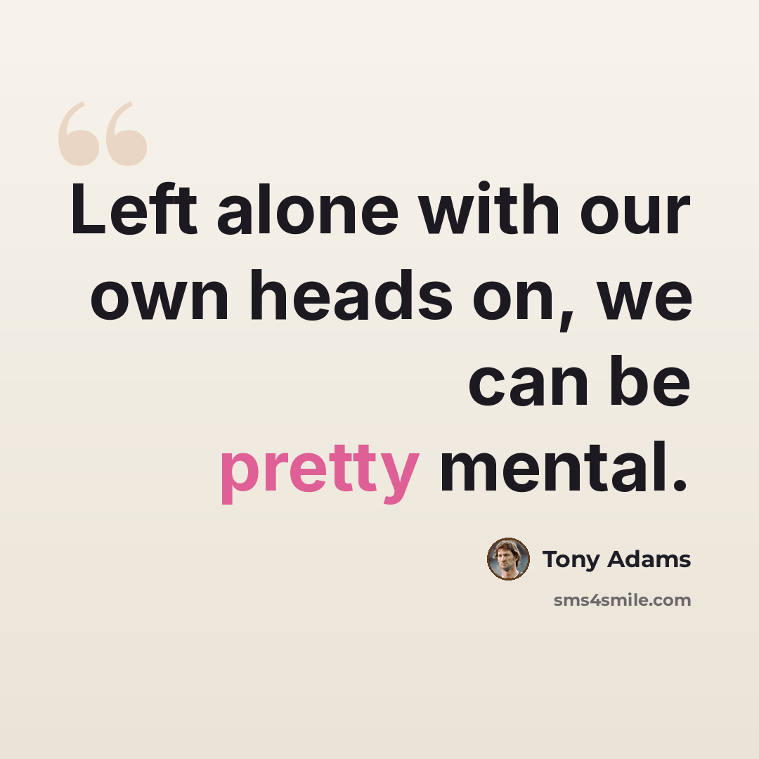 “Left alone with our own heads on, we can be pretty mental.” quote by Tony Adams