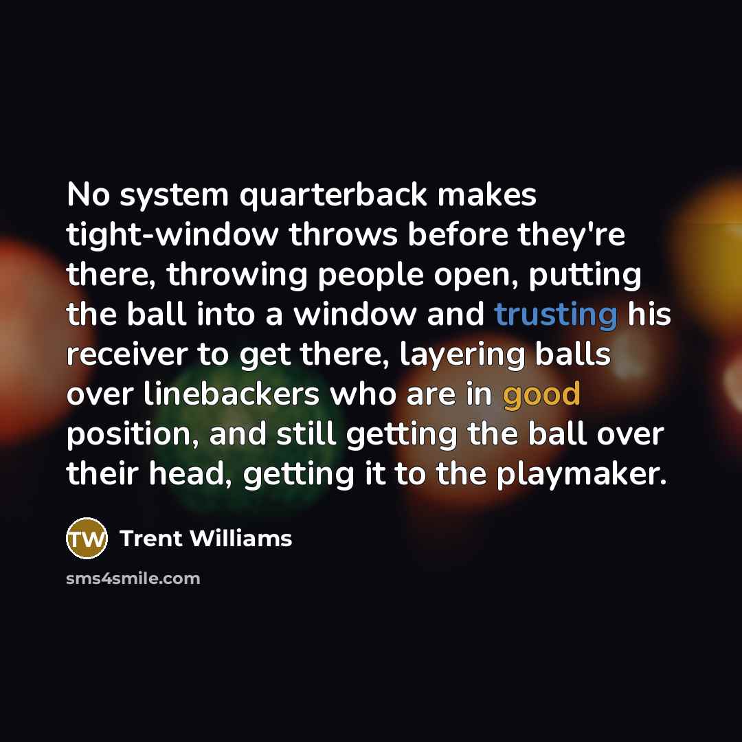 “No system quarterback makes tight-window throws before they're there, throwing people open, putting the ball into a window and trusting his receiver to get there, layering balls over linebackers who are in good position, and still getting the ball over their head, getting it to the playmaker.” quote by Trent Williams