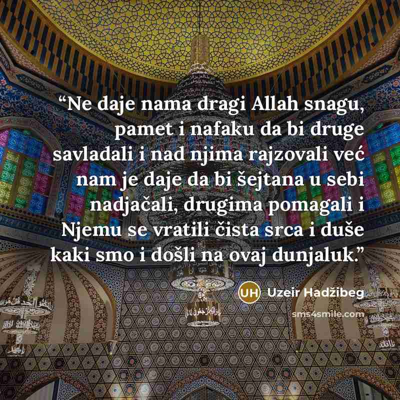 “Ne daje nama dragi Allah snagu, pamet i nafaku da bi druge savladali i nad njima rajzovali već nam je daje da bi šejtana u sebi nadjačali, drugima pomagali i Njemu se vratili čista srca i duše kaki smo i došli na ovaj dunjaluk.” quote by Uzeir Hadžibeg