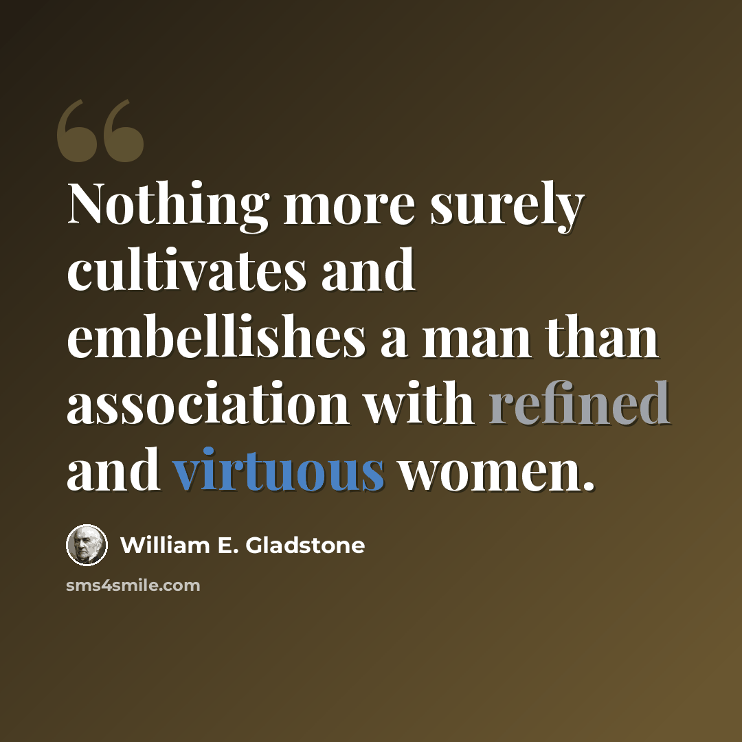 “Nothing more surely cultivates and embellishes a man than association with refined and virtuous women.” quote by William E. Gladstone