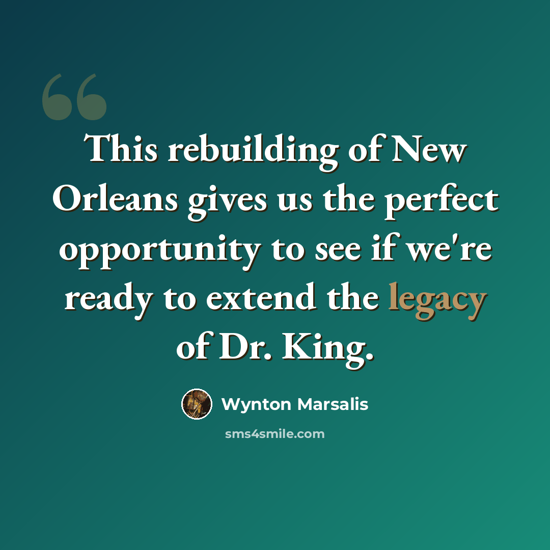 “This rebuilding of New Orleans gives us the perfect opportunity to see if we're ready to extend the legacy of Dr. King.” quote by Wynton Marsalis