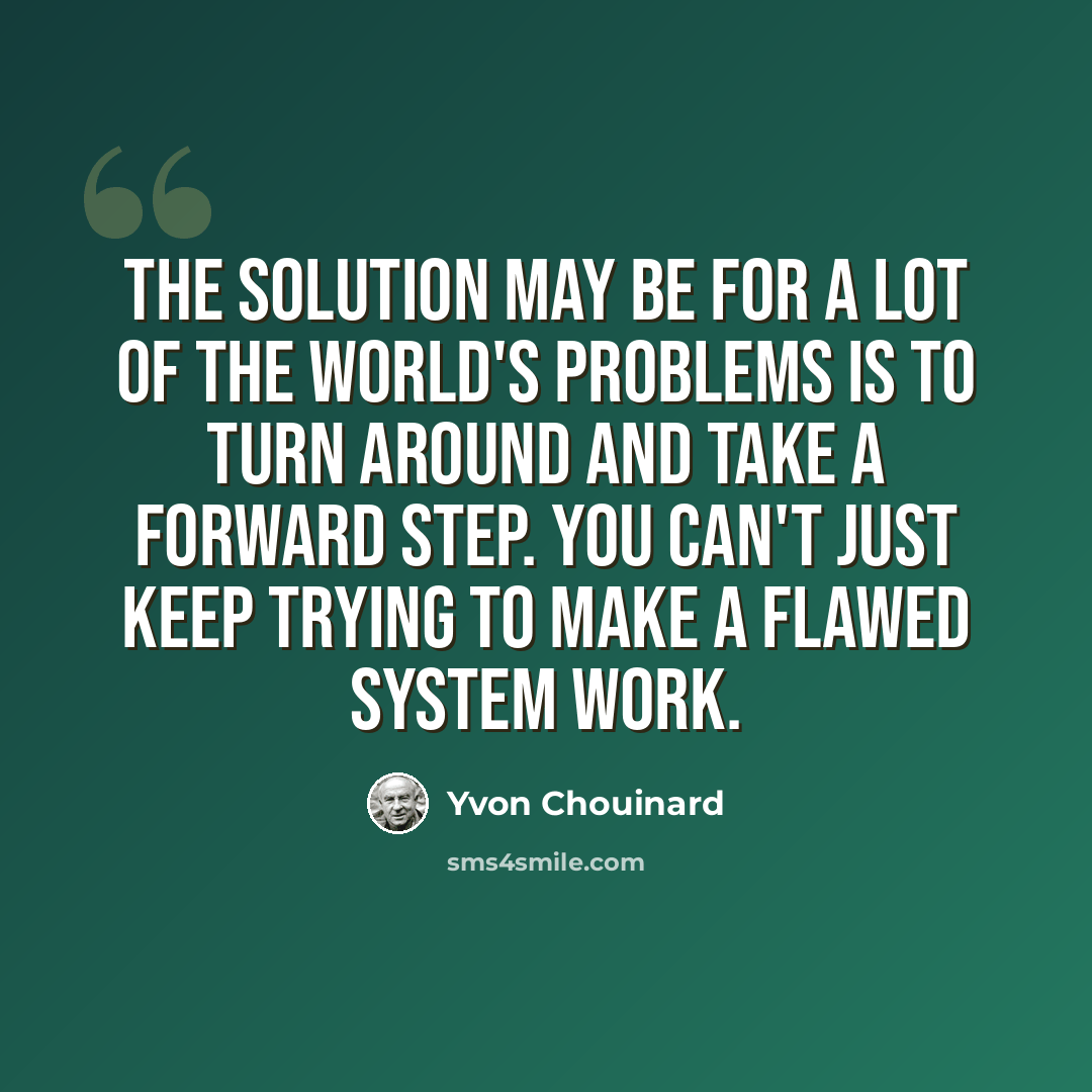 “The solution may be for a lot of the world's problems is to turn around and take a forward step. You can't just keep trying to make a flawed system work.” quote by Yvon Chouinard