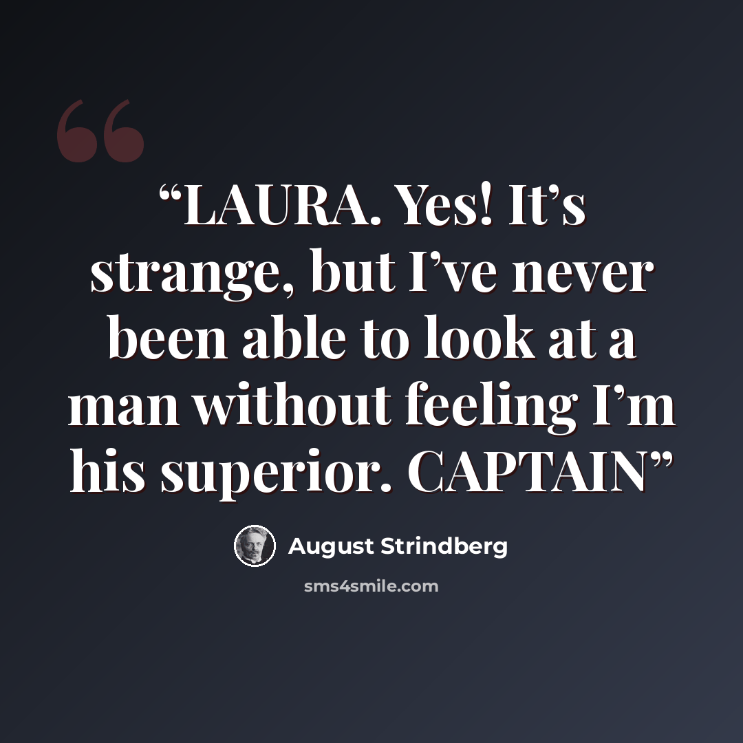 “LAURA. Yes! It’s strange, but I’ve never been able to look at a man without feeling I’m his superior. CAPTAIN” quote by August Strindberg