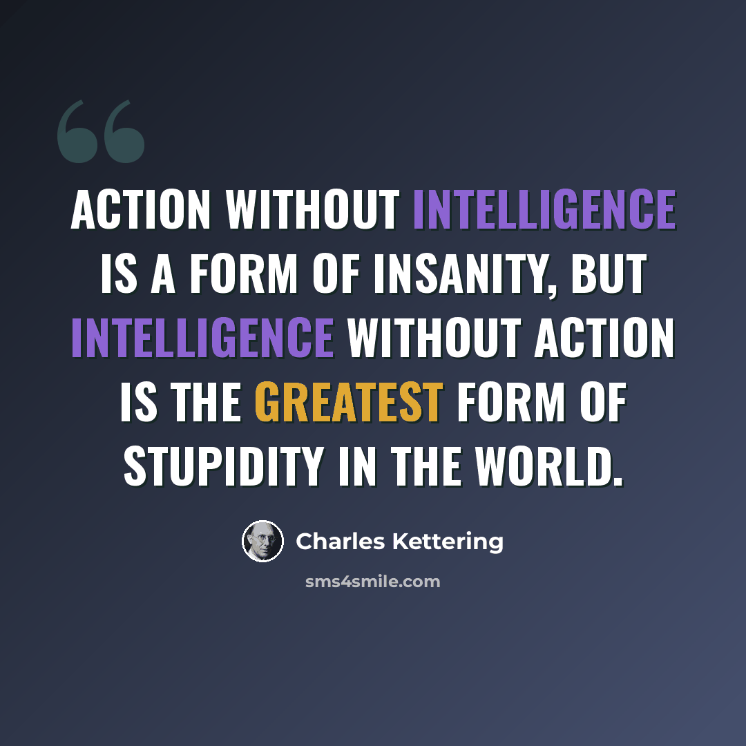“Action without intelligence is a form of insanity, but intelligence without action is the greatest form of stupidity in the world.” quote by Charles Kettering