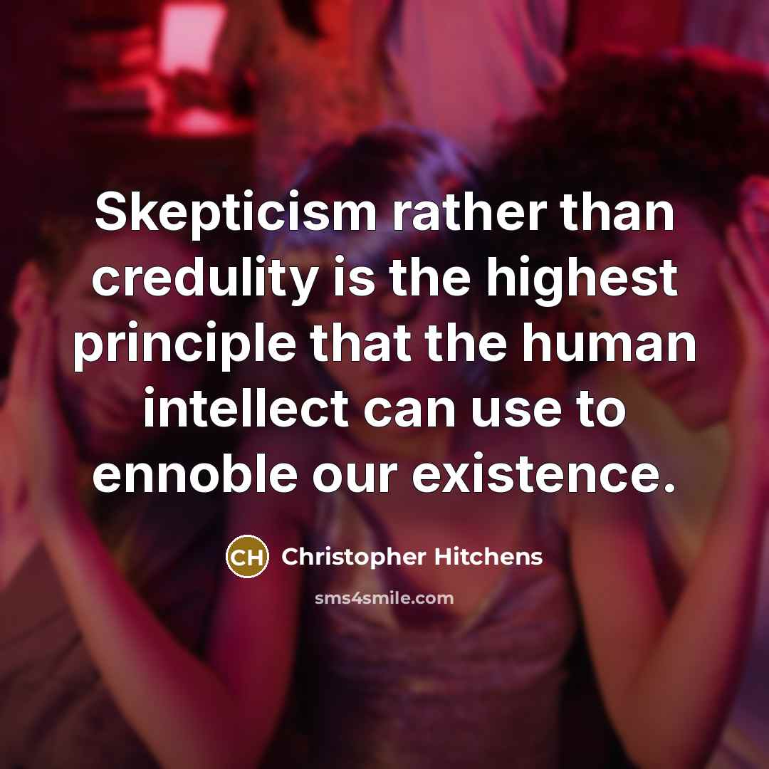 “Skepticism rather than credulity is the highest principle that the human intellect can use to ennoble our existence.” quote by Christopher Hitchens