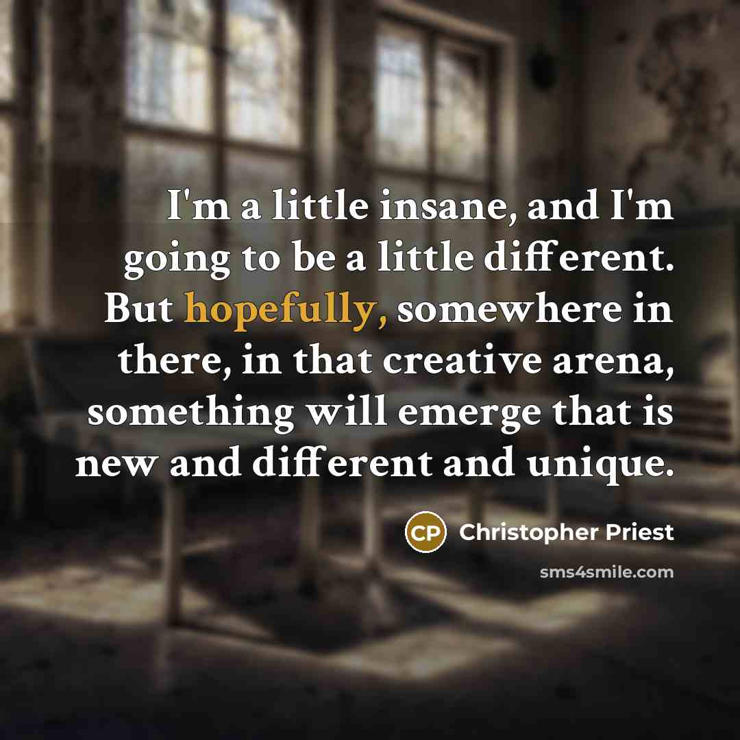 “I'm a little insane, and I'm going to be a little different. But hopefully, somewhere in there, in that creative arena, something will emerge that is new and different and unique.” quote by Christopher Priest
