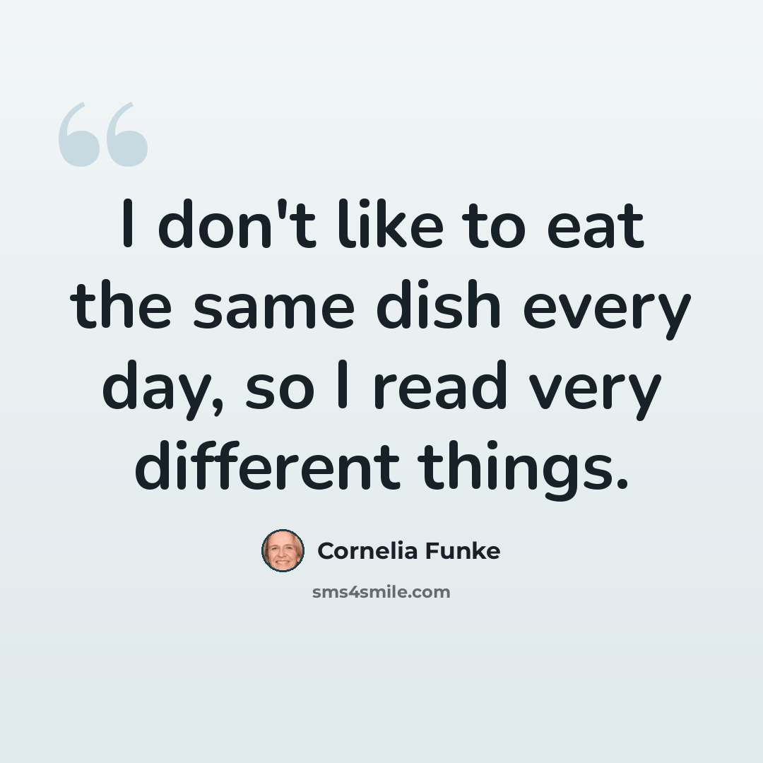 “I don't like to eat the same dish every day, so I read very different things.” quote by Cornelia Funke