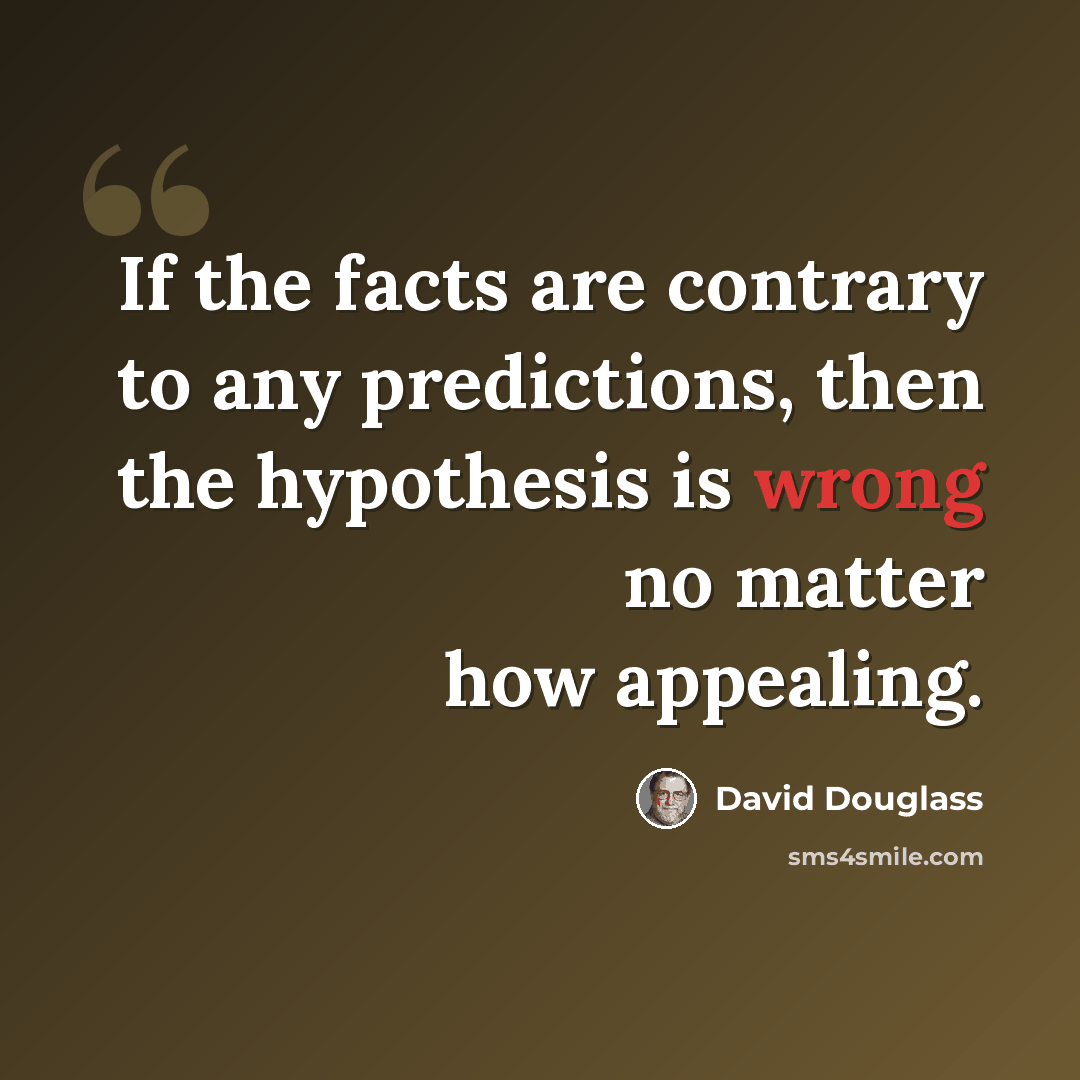 “If the facts are contrary to any predictions, then the hypothesis is wrong no matter how appealing.” quote by David Douglass