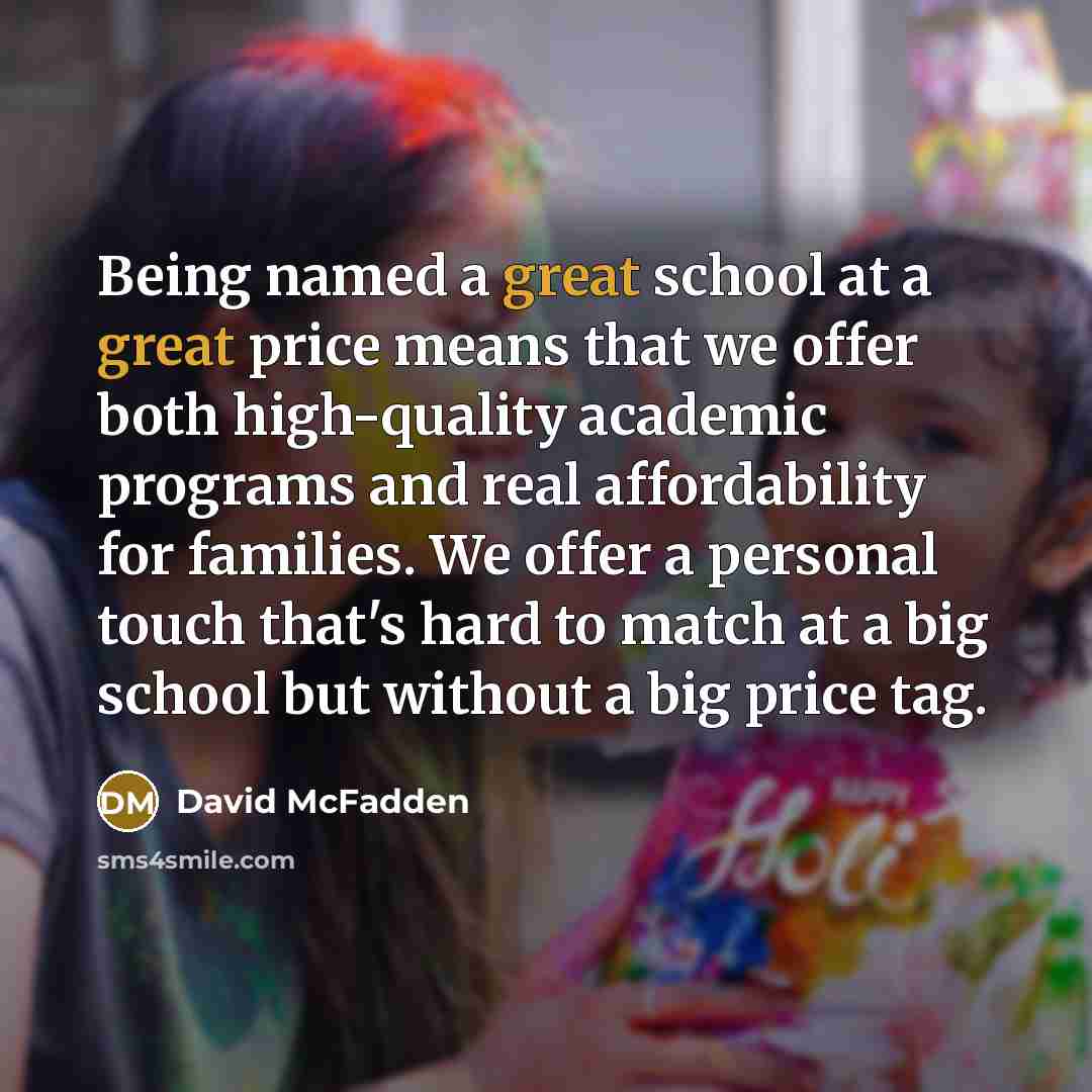 “Being named a great school at a great price means that we offer both high-quality academic programs and real affordability for families. We offer a personal touch that's hard to match at a big school but without a big price tag.” quote by David McFadden