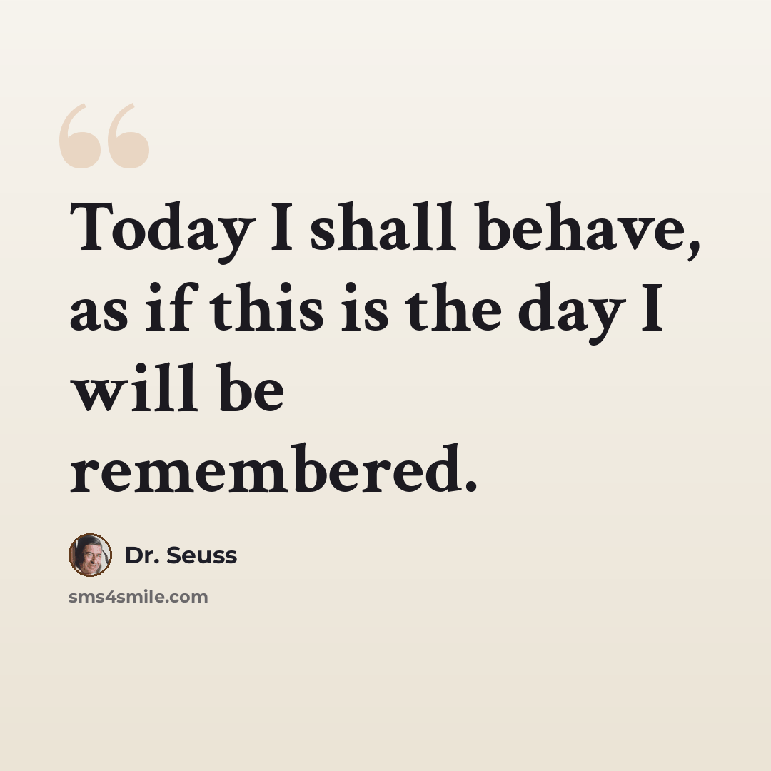 “Today I shall behave, as if this is the day I will be remembered.” quote by Dr. Seuss