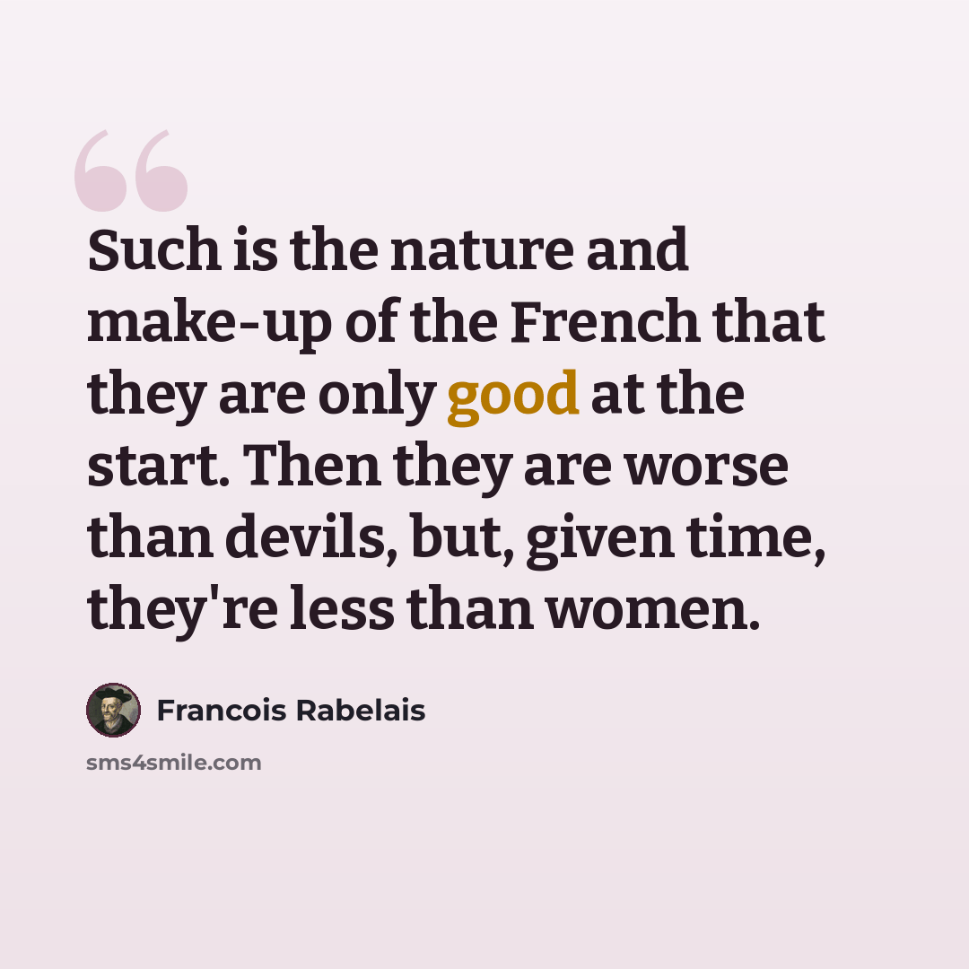 “Such is the nature and make-up of the French that they are only good at the start. Then they are worse than devils, but, given time, they're less than women.” quote by Francois Rabelais