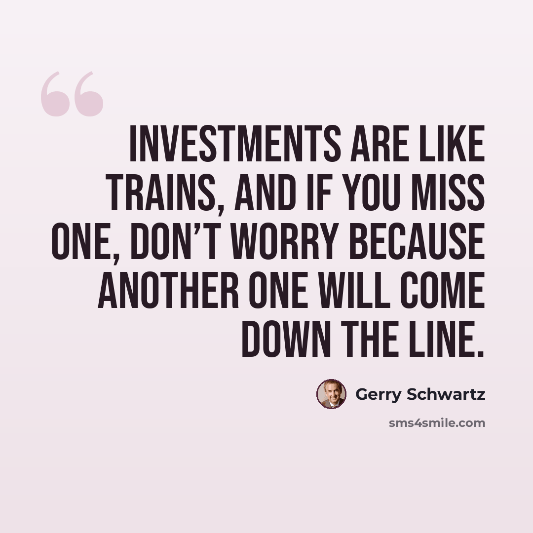 “Investments are like trains, and if you miss one, don’t worry because another one will come down the line.” quote by Gerry Schwartz